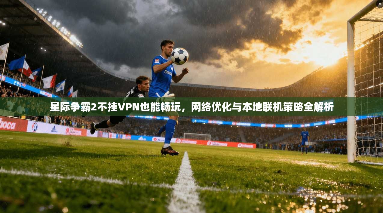 星际争霸2不挂VPN也能畅玩，网络优化与本地联机策略全解析