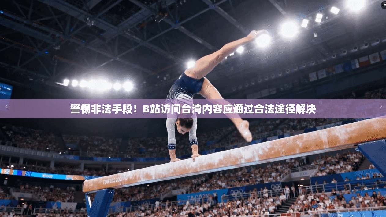 警惕非法手段！B站访问台湾内容应通过合法途径解决