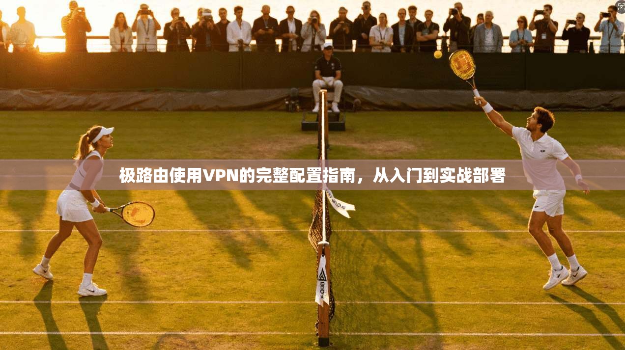 极路由使用VPN的完整配置指南，从入门到实战部署