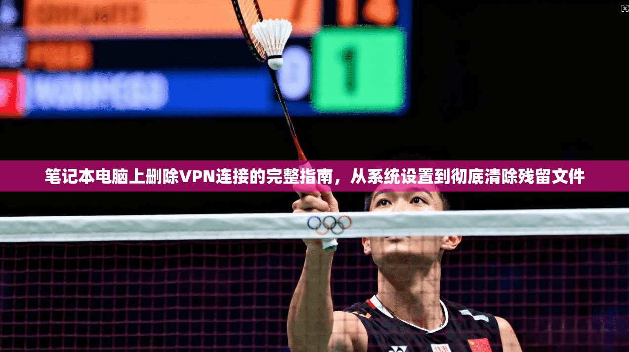 笔记本电脑上删除VPN连接的完整指南,从系统设置到彻底清除残留文件