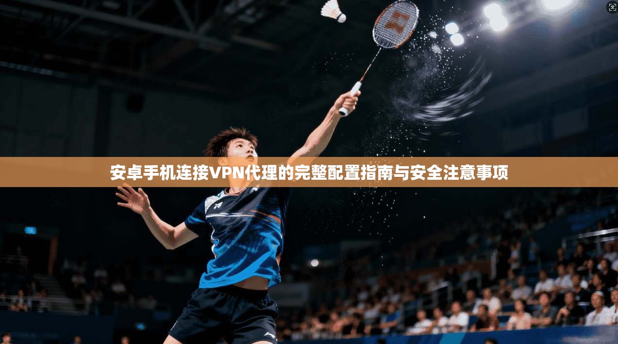 安卓手机连接VPN代理的完整配置指南与安全注意事项
