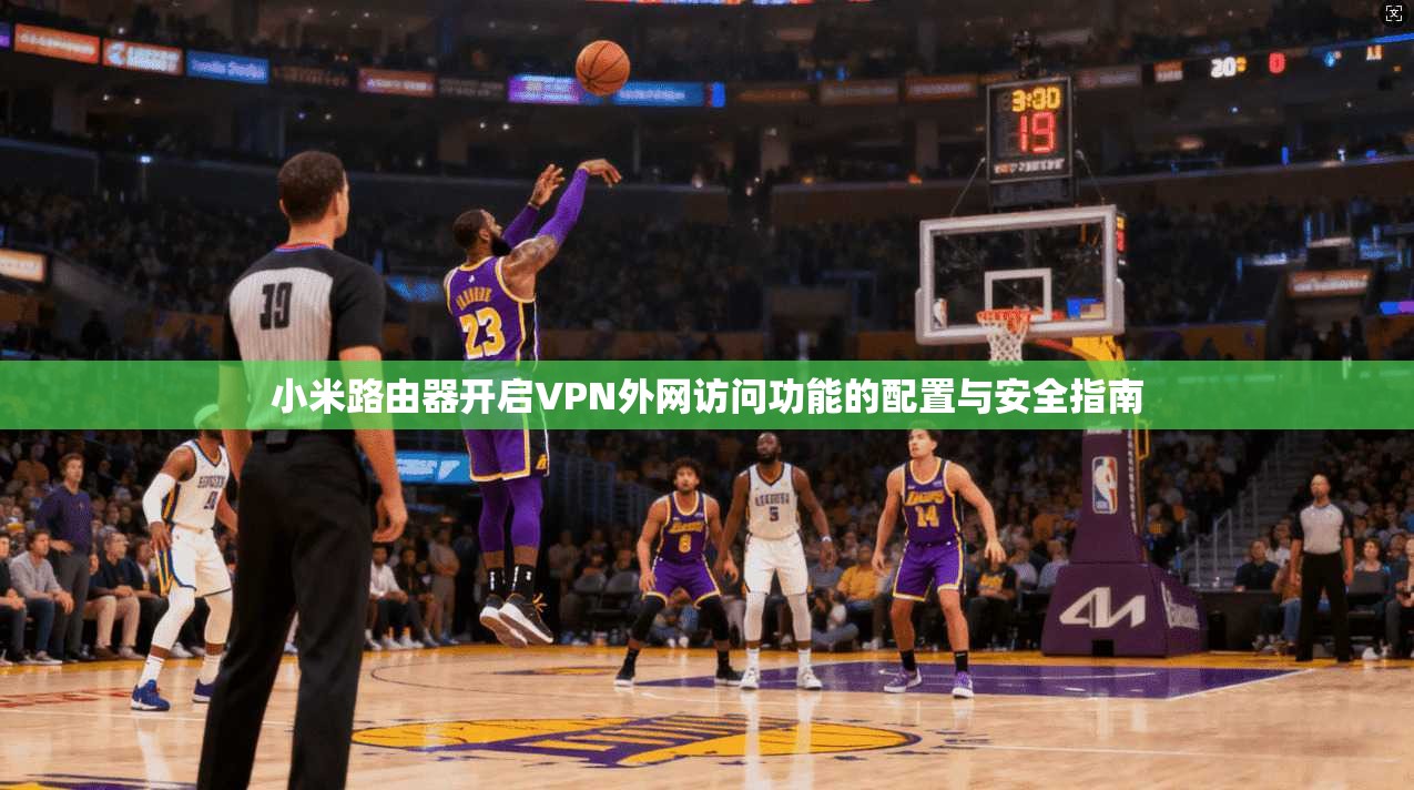 小米路由器开启VPN外网访问功能的配置与安全指南