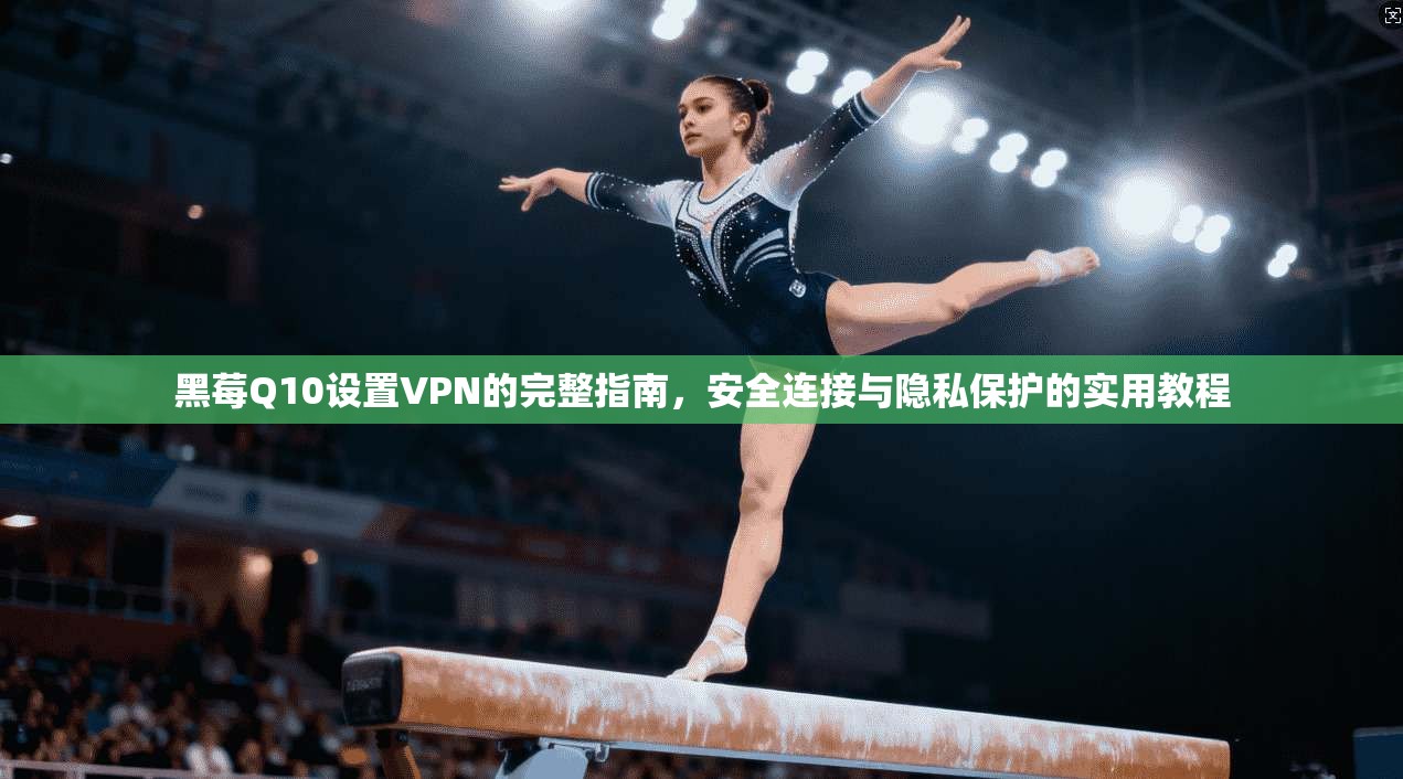 黑莓Q10设置VPN的完整指南,安全连接与隐私保护的实用教程