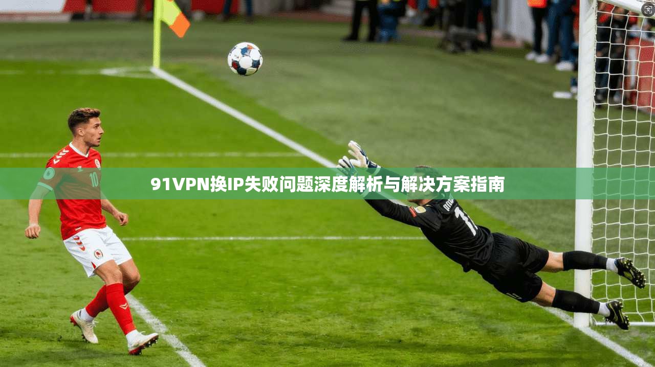 91VPN换IP失败问题深度解析与解决方案指南