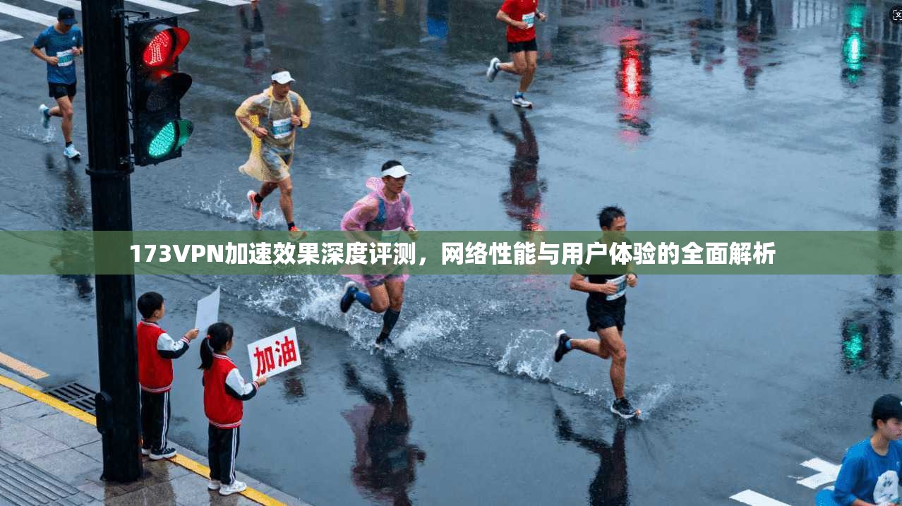 173VPN加速效果深度评测，网络性能与用户体验的全面解析