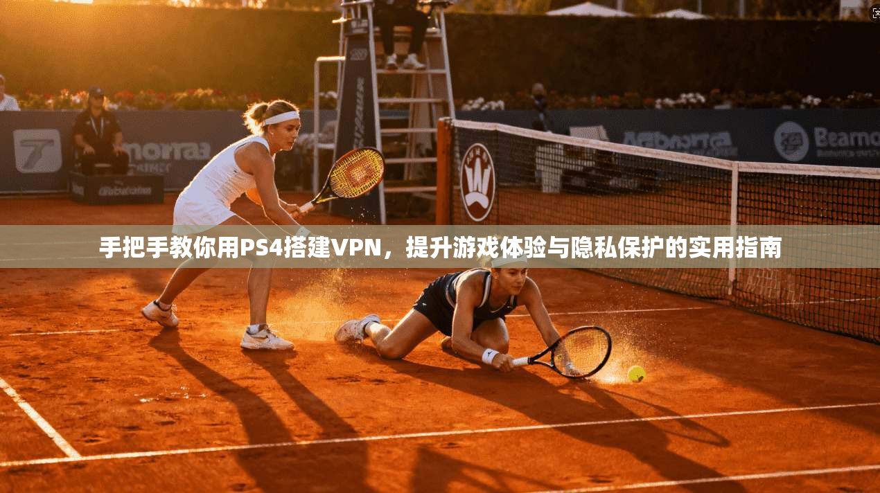 手把手教你用PS4搭建VPN,提升游戏体验与隐私保护的实用指南