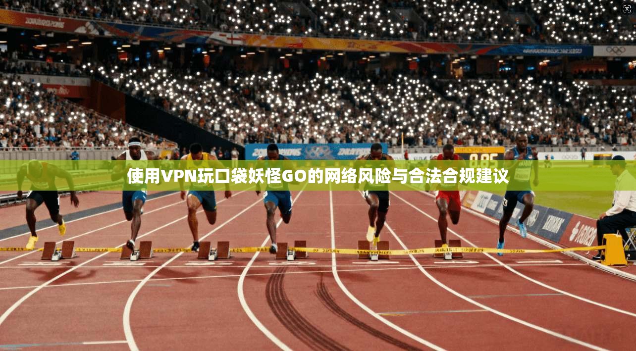 使用VPN玩口袋妖怪GO的网络风险与合法合规建议