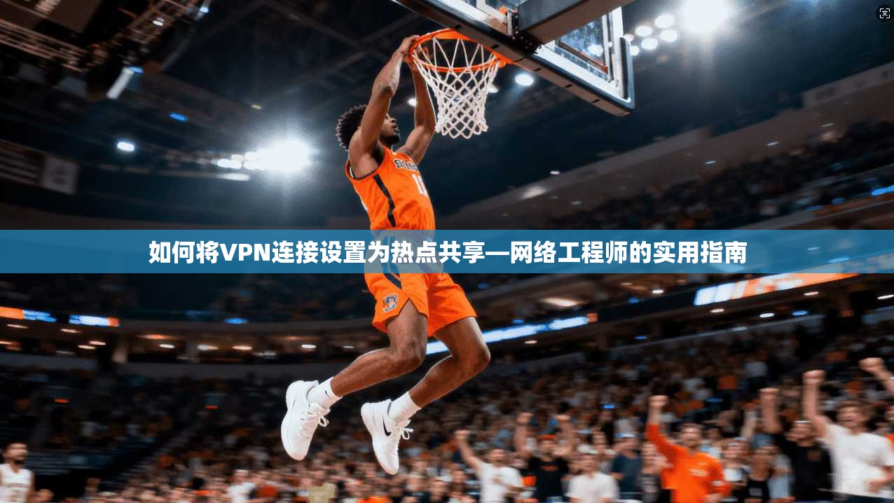 如何将VPN连接设置为热点共享—网络工程师的实用指南