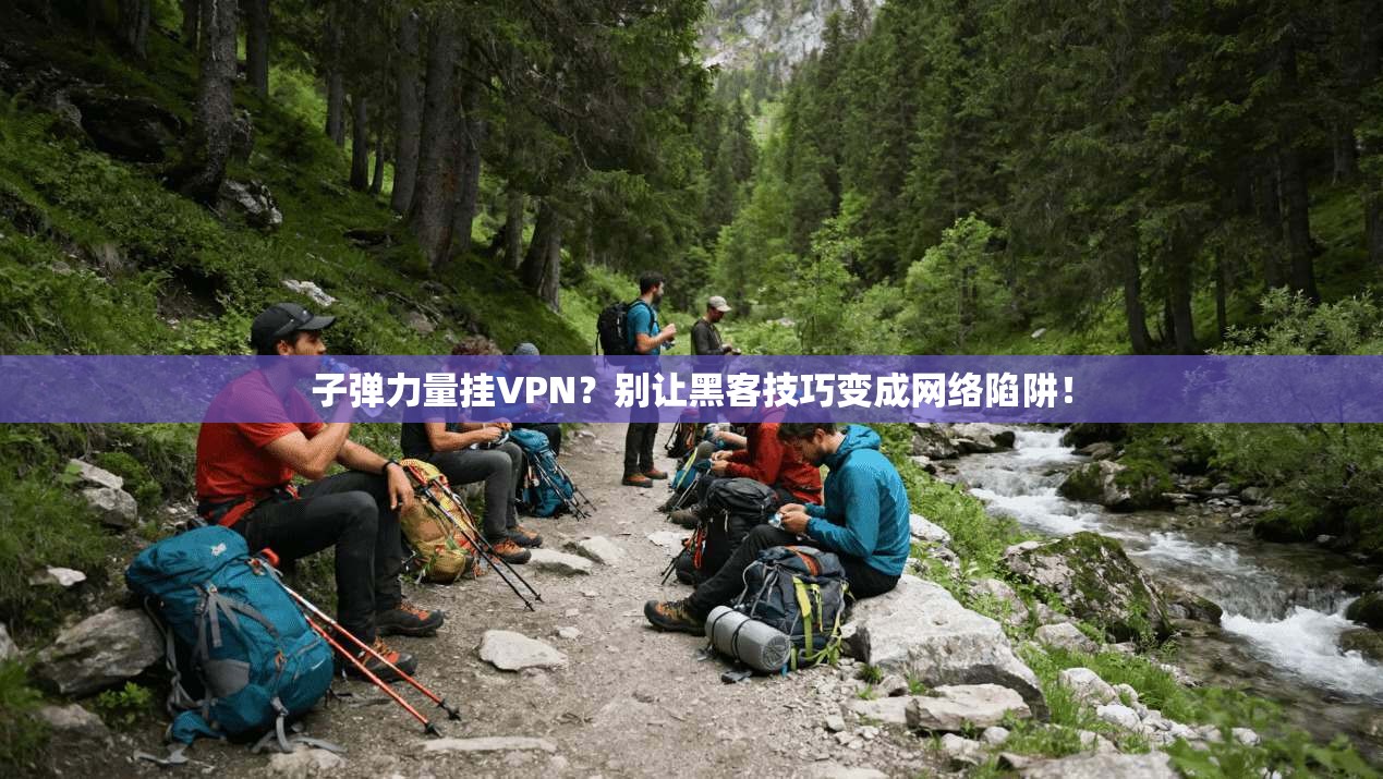 子弹力量挂VPN?别让黑客技巧变成网络陷阱!