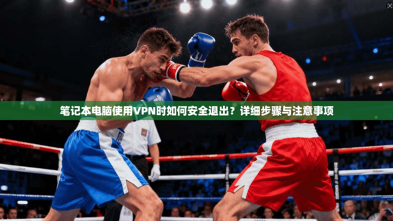 笔记本电脑使用VPN时如何安全退出？详细步骤与注意事项