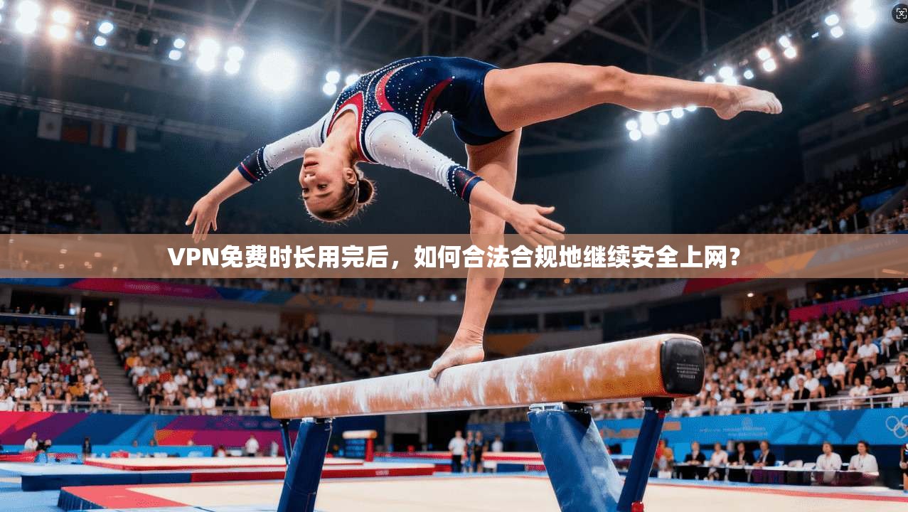 VPN免费时长用完后,如何合法合规地继续安全上网?