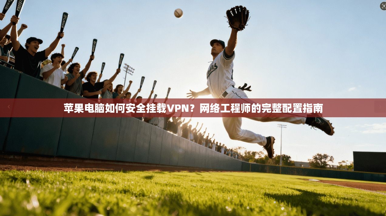 苹果电脑如何安全挂载VPN?网络工程师的完整配置指南