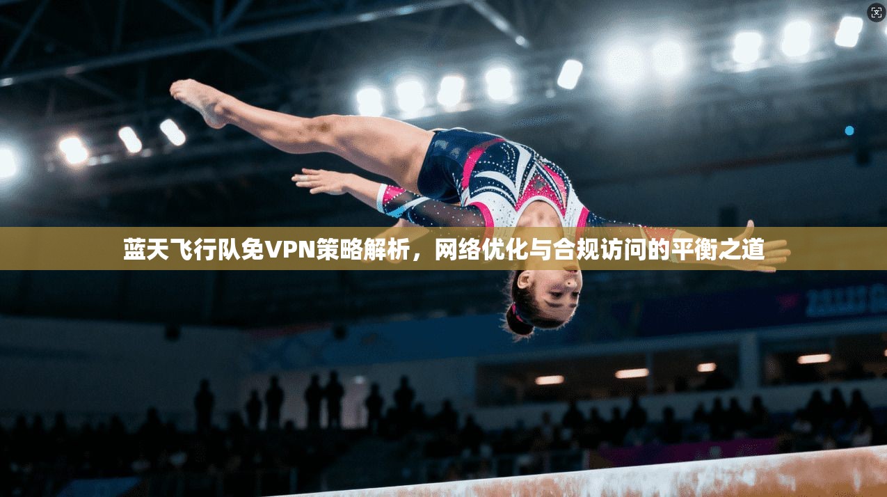 蓝天飞行队免VPN策略解析,网络优化与合规访问的平衡之道