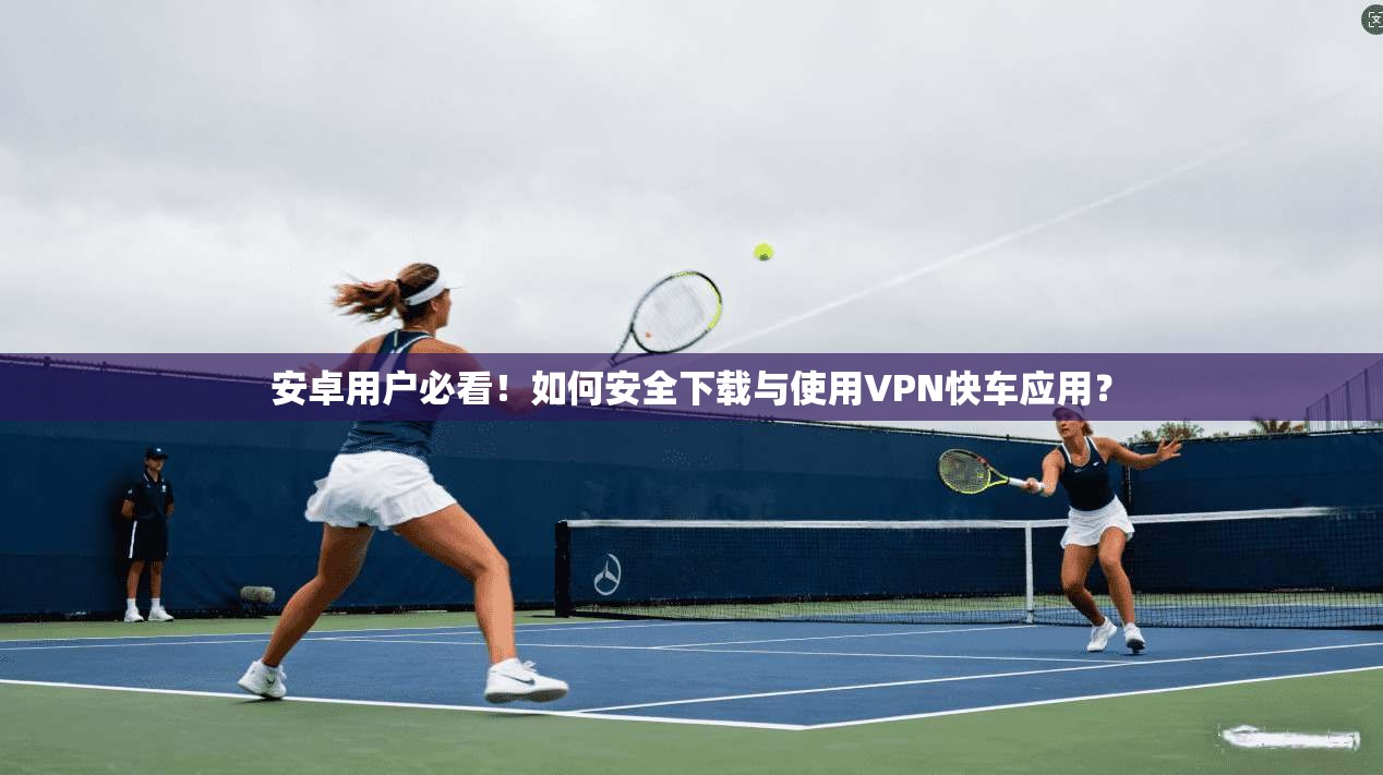 安卓用户必看!如何安全下载与使用VPN快车应用?