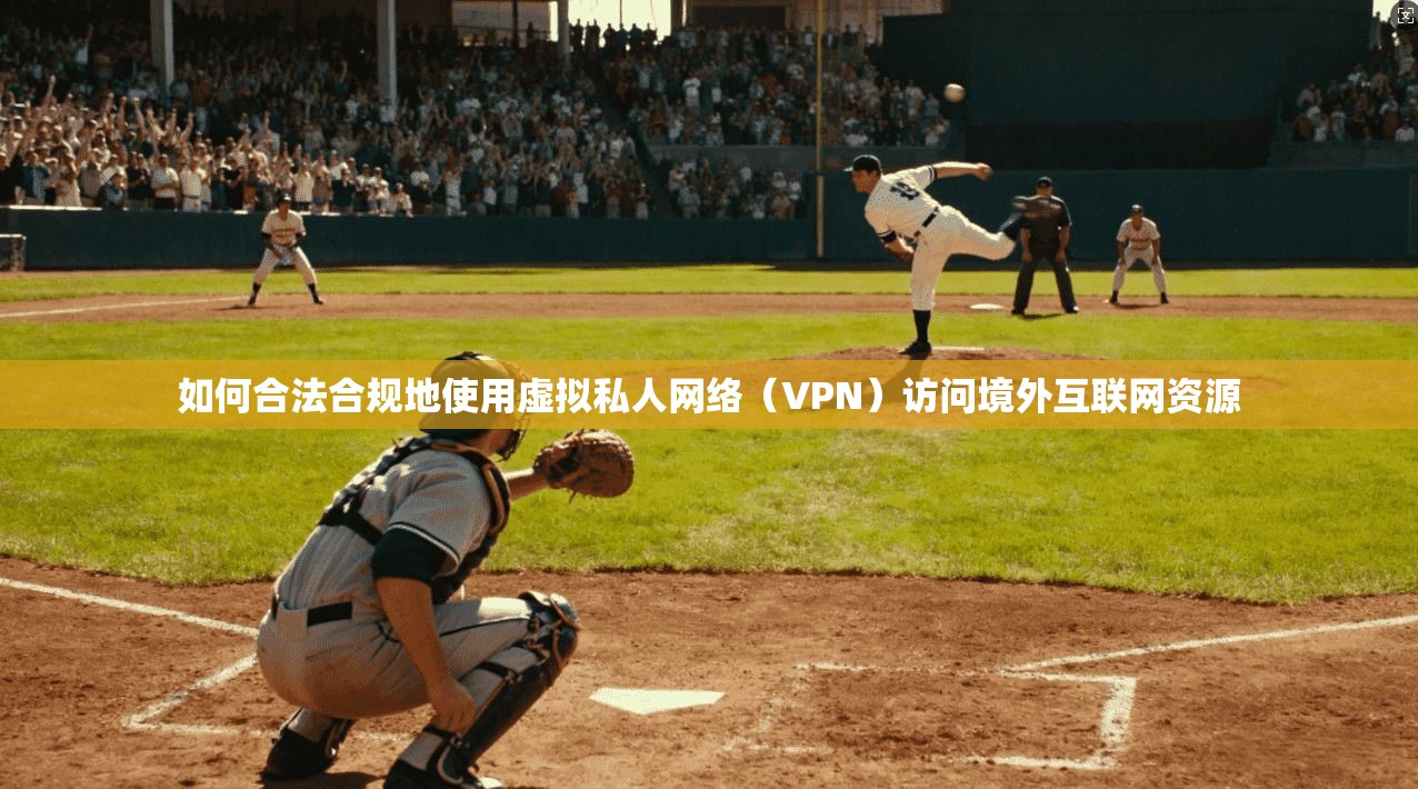如何合法合规地使用虚拟私人网络(VPN)访问境外互联网资源