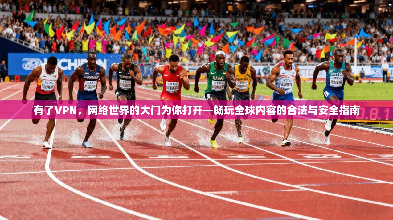 有了VPN，网络世界的大门为你打开—畅玩全球内容的合法与安全指南