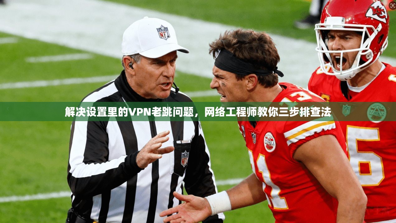 解决设置里的VPN老跳问题,网络工程师教你三步排查法