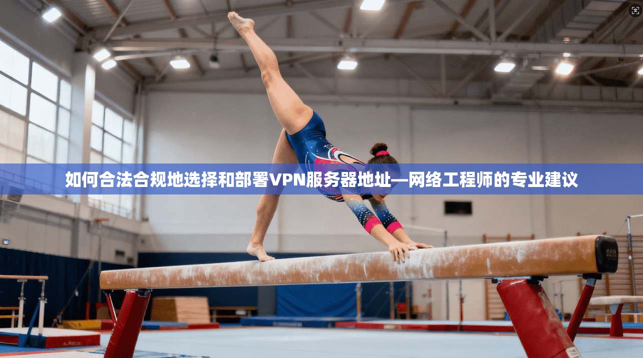 如何合法合规地选择和部署VPN服务器地址—网络工程师的专业建议