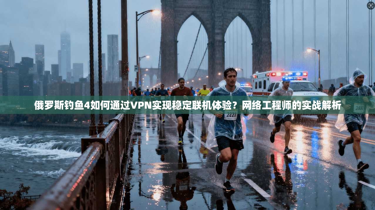 俄罗斯钓鱼4如何通过VPN实现稳定联机体验？网络工程师的实战解析