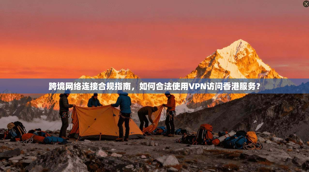 跨境网络连接合规指南，如何合法使用VPN访问香港服务？