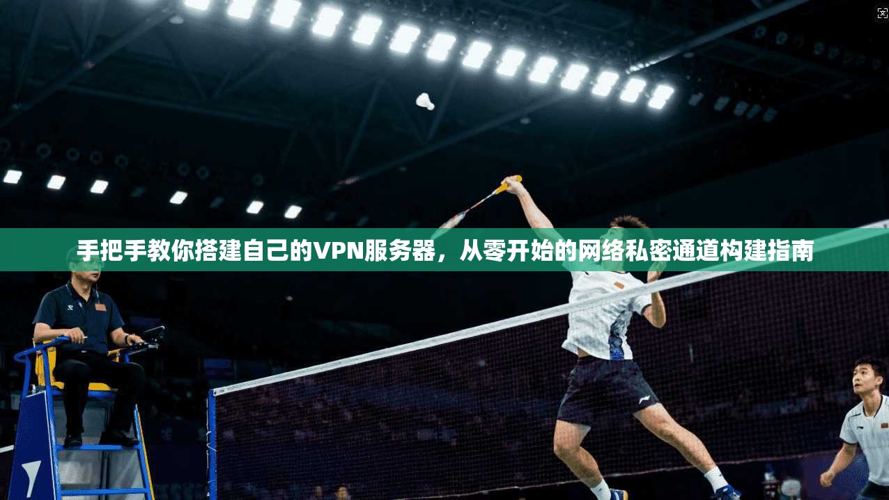 手把手教你搭建自己的VPN服务器,从零开始的网络私密通道构建指南