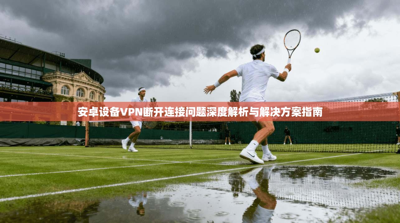 安卓设备VPN断开连接问题深度解析与解决方案指南
