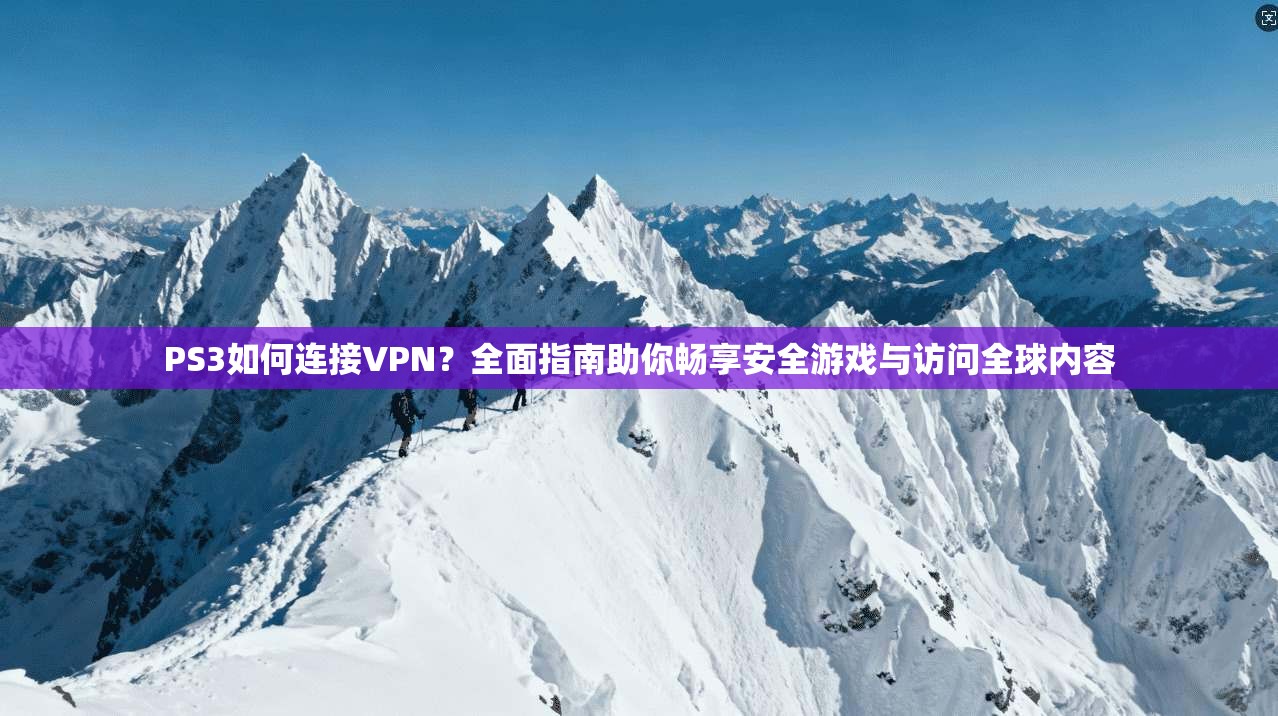 PS3如何连接VPN?全面指南助你畅享安全游戏与访问全球内容