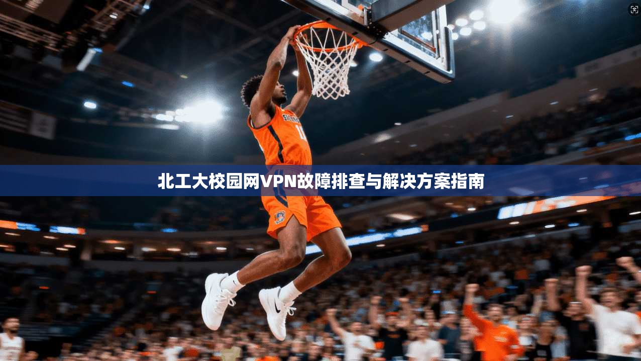 北工大校园网VPN故障排查与解决方案指南