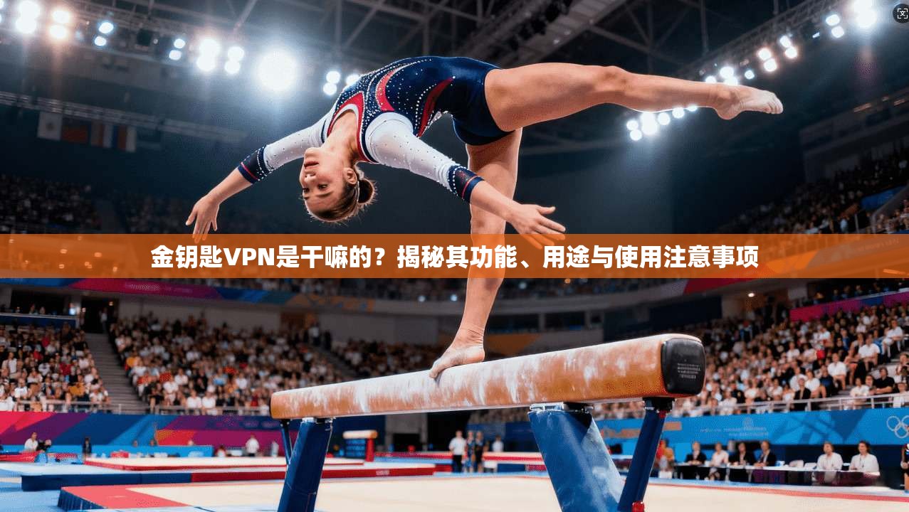 金钥匙VPN是干嘛的?揭秘其功能、用途与使用注意事项