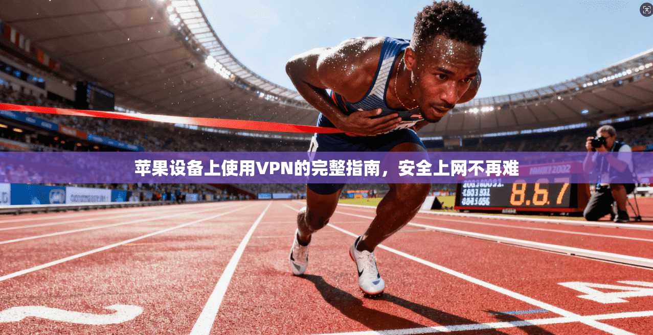 苹果设备上使用VPN的完整指南,安全上网不再难