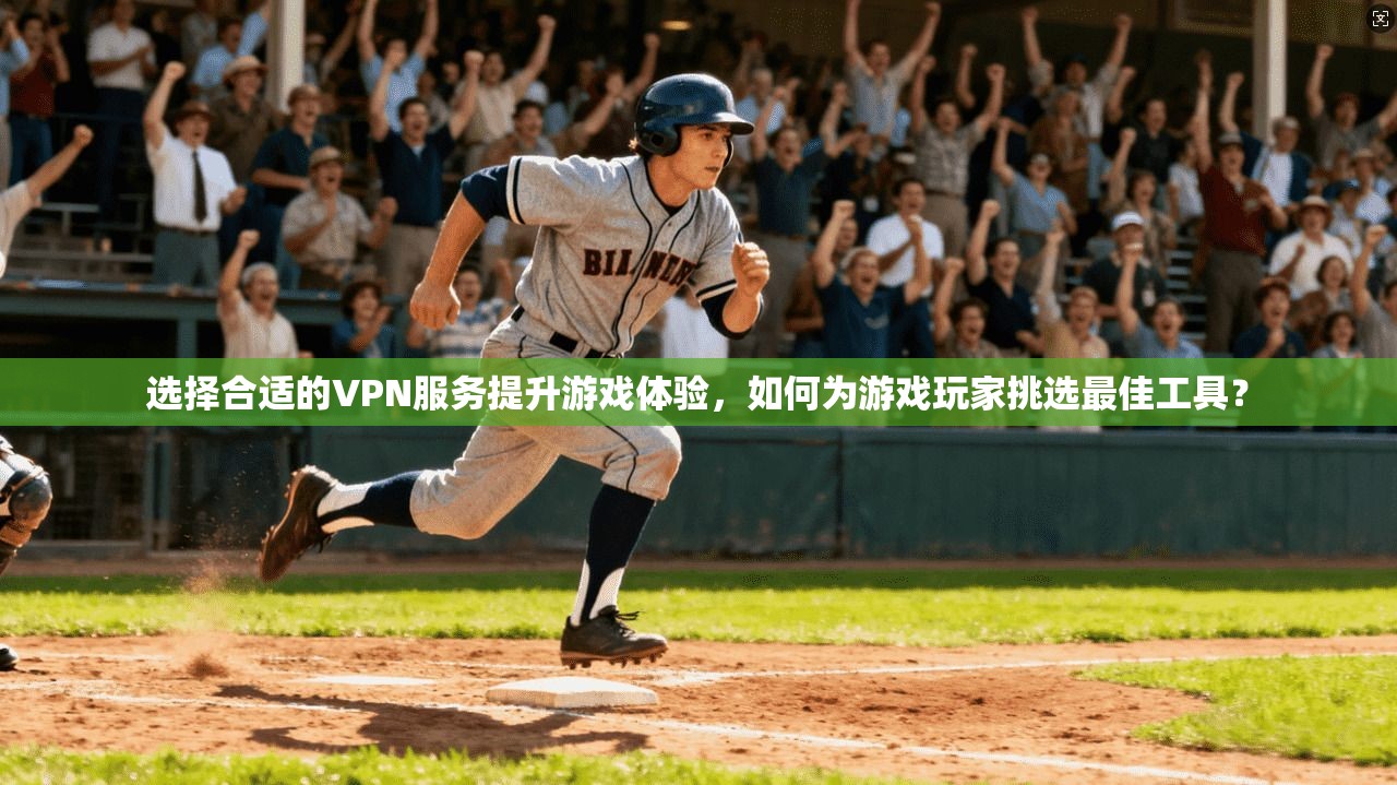 选择合适的VPN服务提升游戏体验,如何为游戏玩家挑选最佳工具?