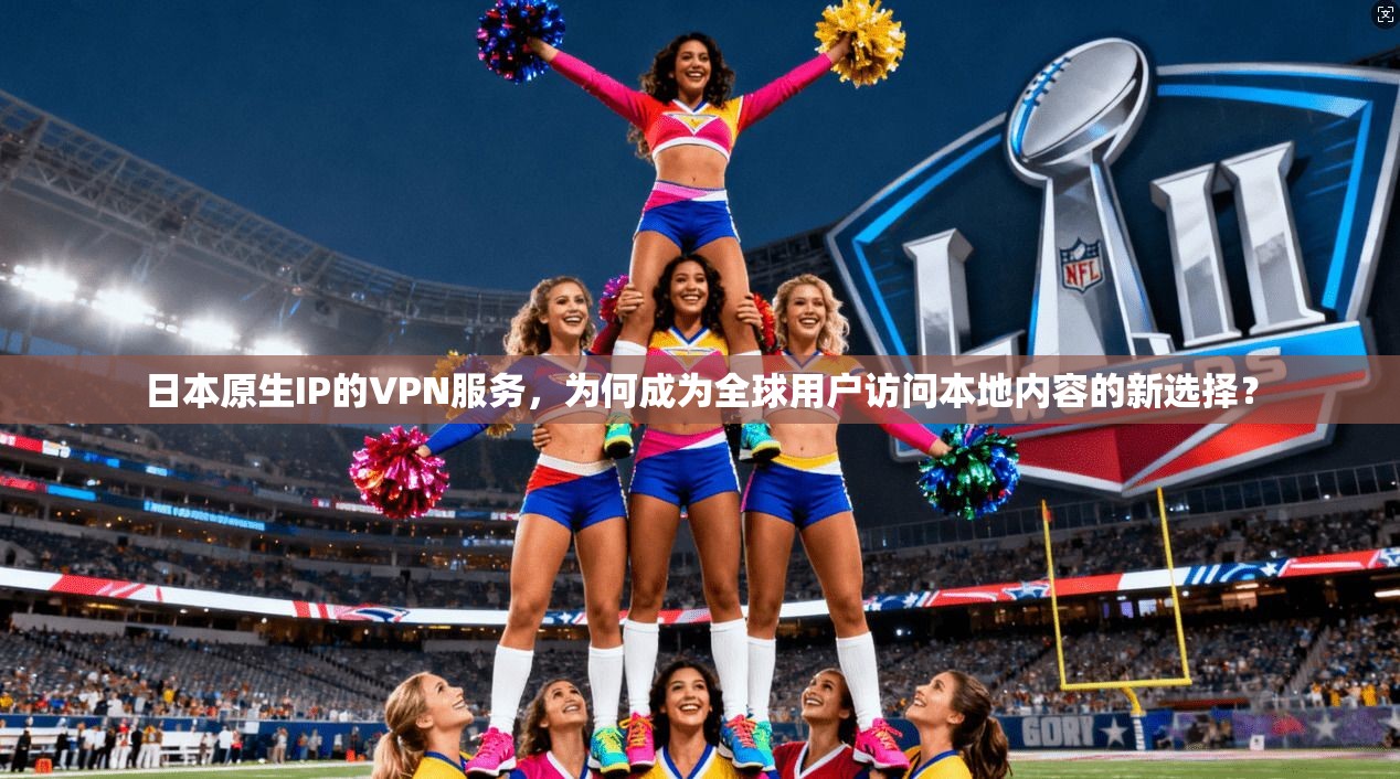 日本原生IP的VPN服务,为何成为全球用户访问本地内容的新选择?