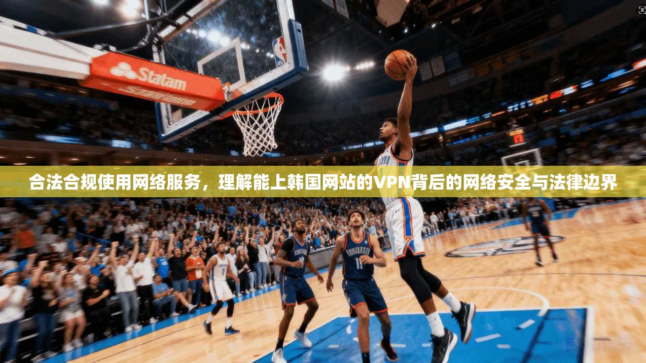 合法合规使用网络服务，理解能上韩国网站的VPN背后的网络安全与法律边界