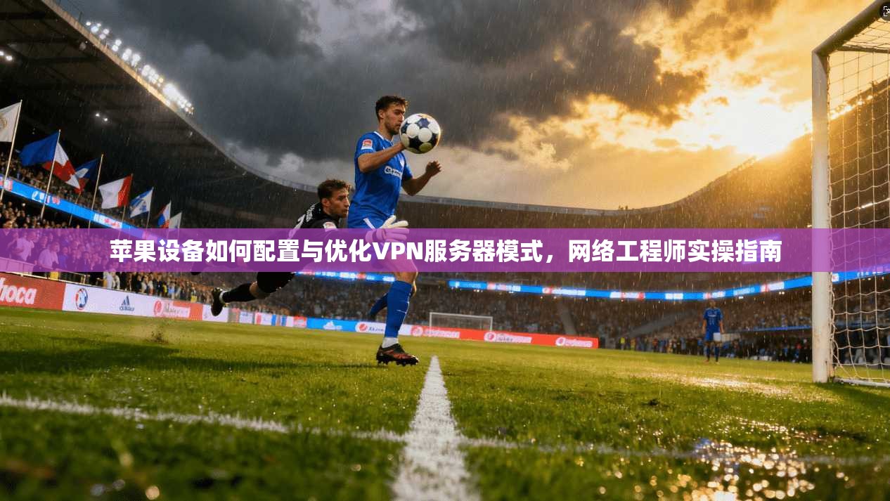 苹果设备如何配置与优化VPN服务器模式,网络工程师实操指南