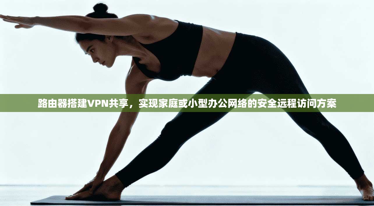 路由器搭建VPN共享，实现家庭或小型办公网络的安全远程访问方案