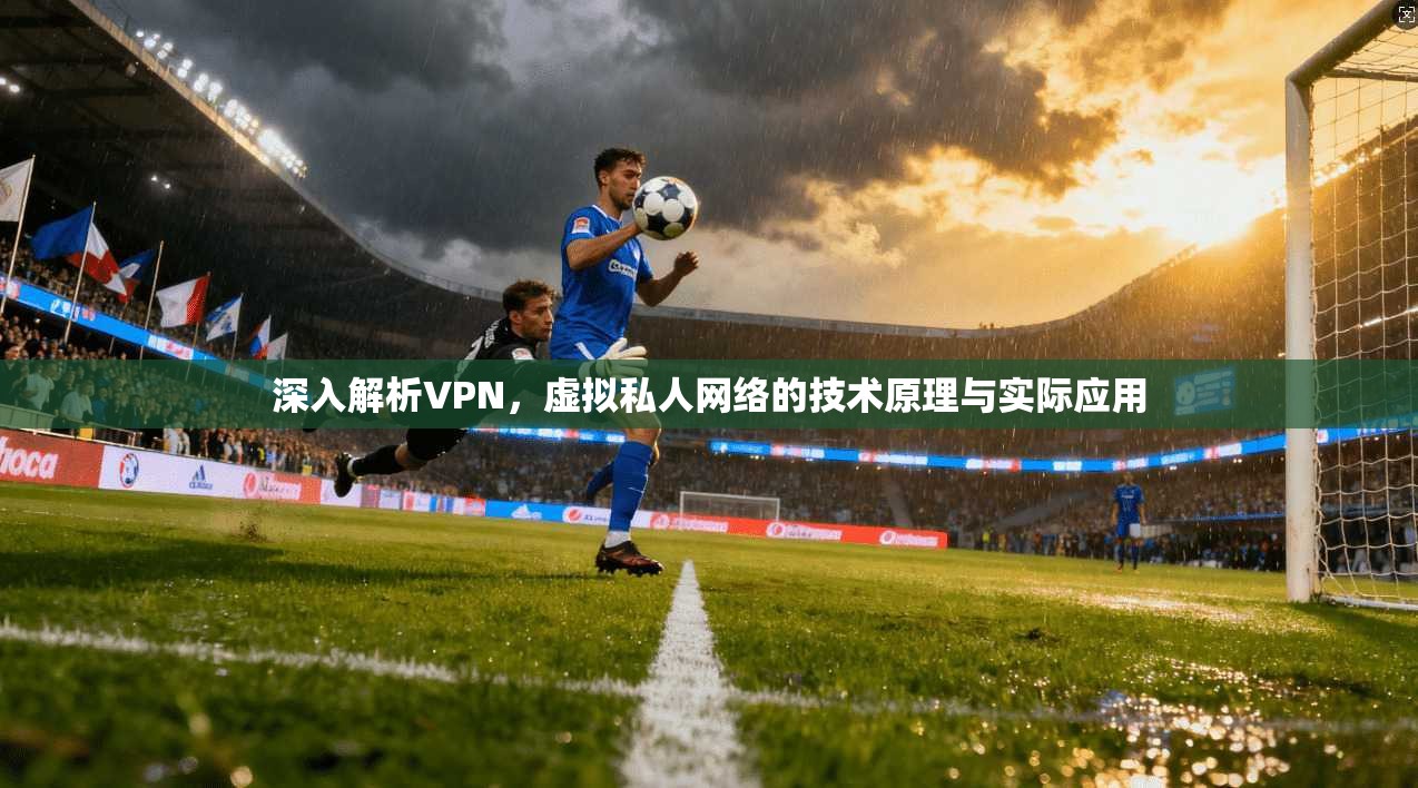 深入解析VPN，虚拟私人网络的技术原理与实际应用