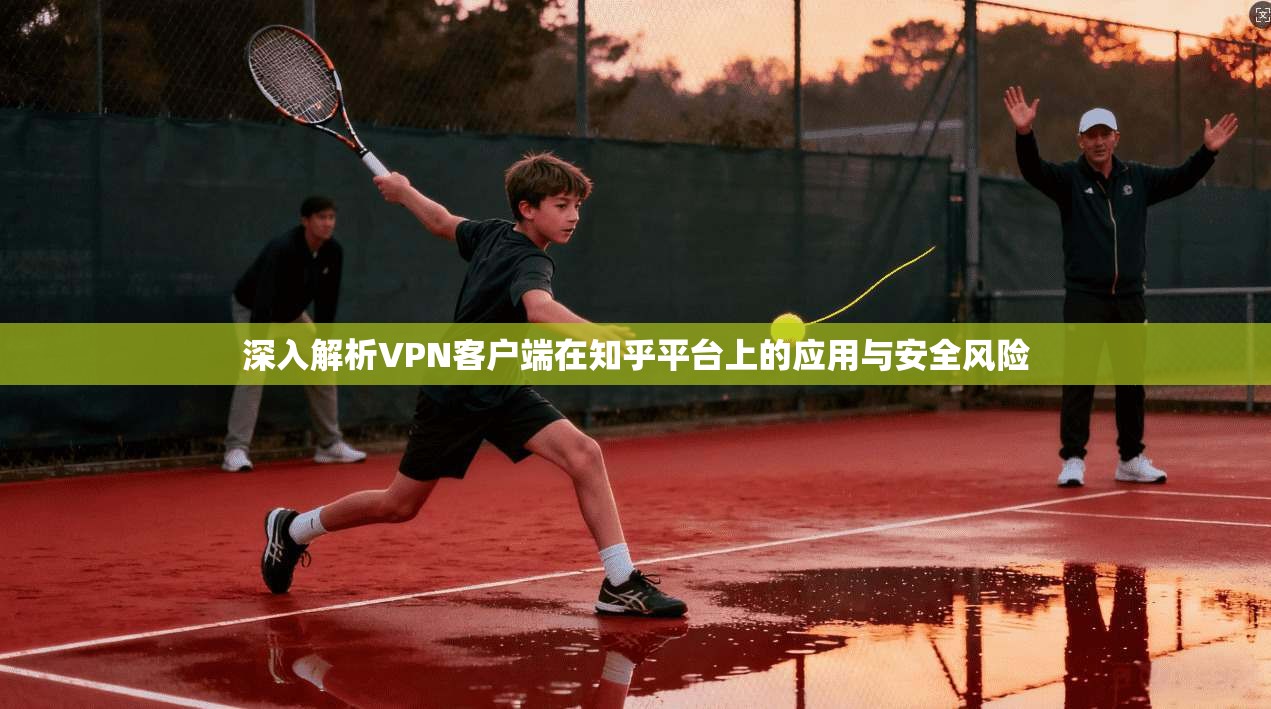 深入解析VPN客户端在知乎平台上的应用与安全风险