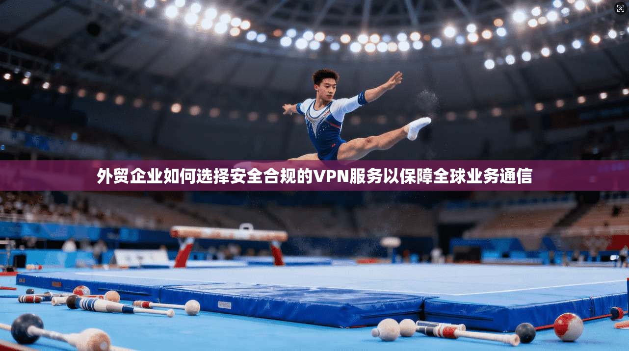 外贸企业如何选择安全合规的VPN服务以保障全球业务通信