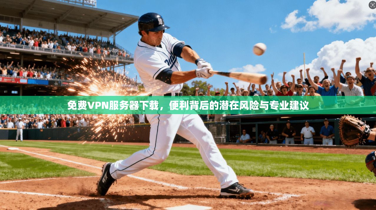 免费VPN服务器下载,便利背后的潜在风险与专业建议