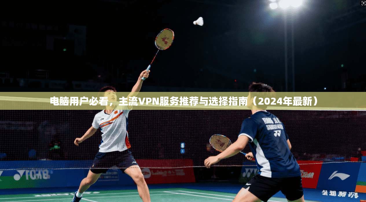 电脑用户必看，主流VPN服务推荐与选择指南（2024年最新）