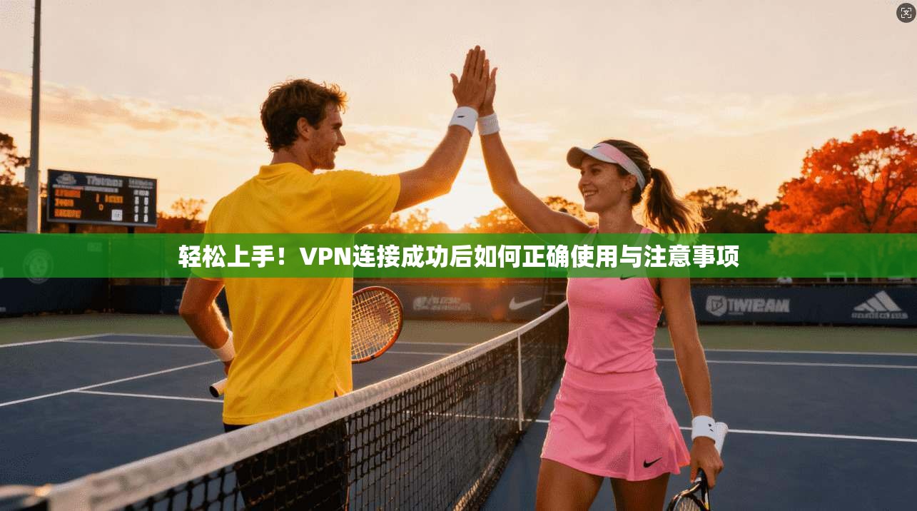 轻松上手!VPN连接成功后如何正确使用与注意事项
