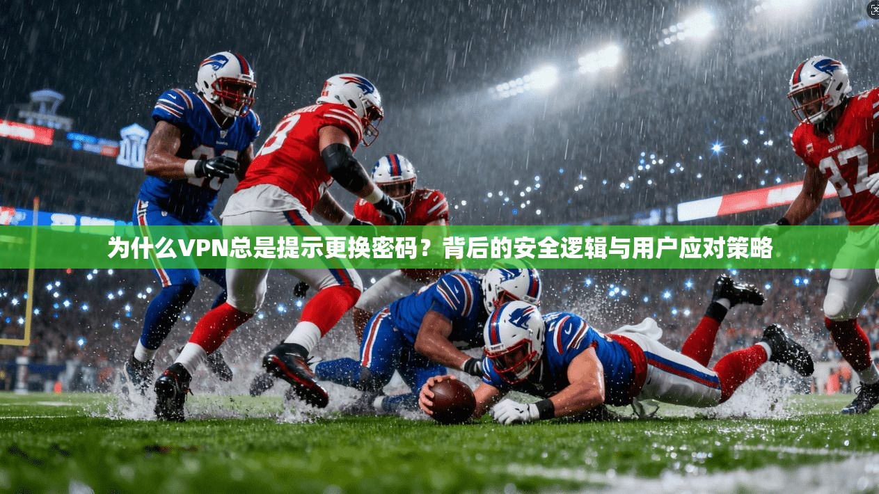 为什么VPN总是提示更换密码？背后的安全逻辑与用户应对策略