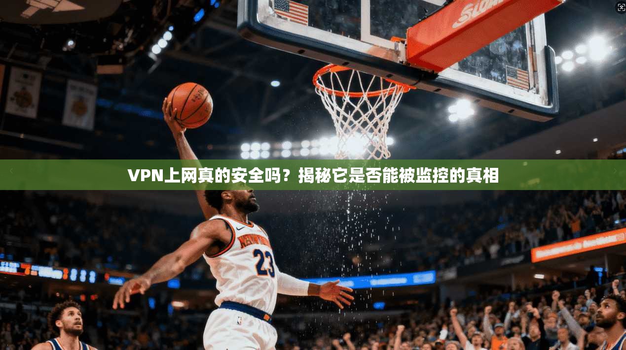 VPN上网真的安全吗?揭秘它是否能被监控的真相
