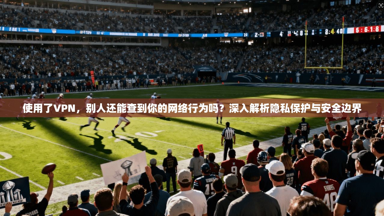 使用了VPN,别人还能查到你的网络行为吗?深入解析隐私保护与安全边界