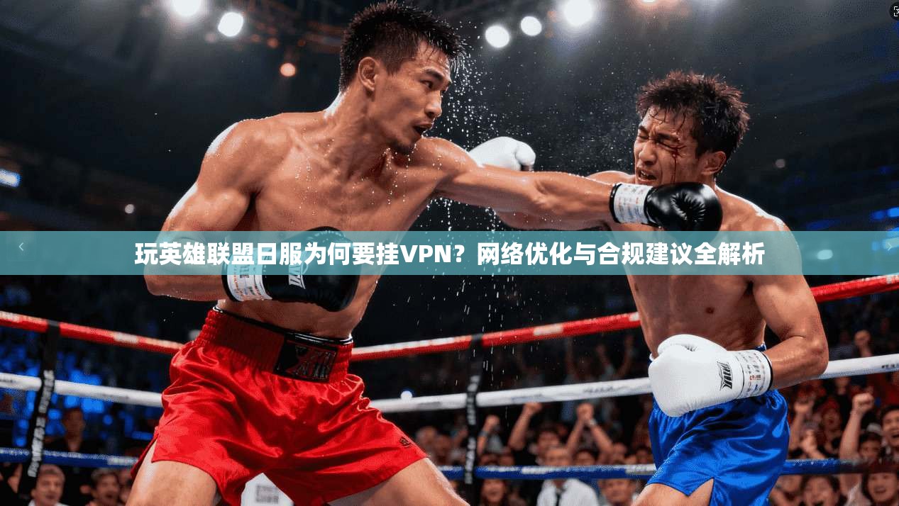 玩英雄联盟日服为何要挂VPN?网络优化与合规建议全解析
