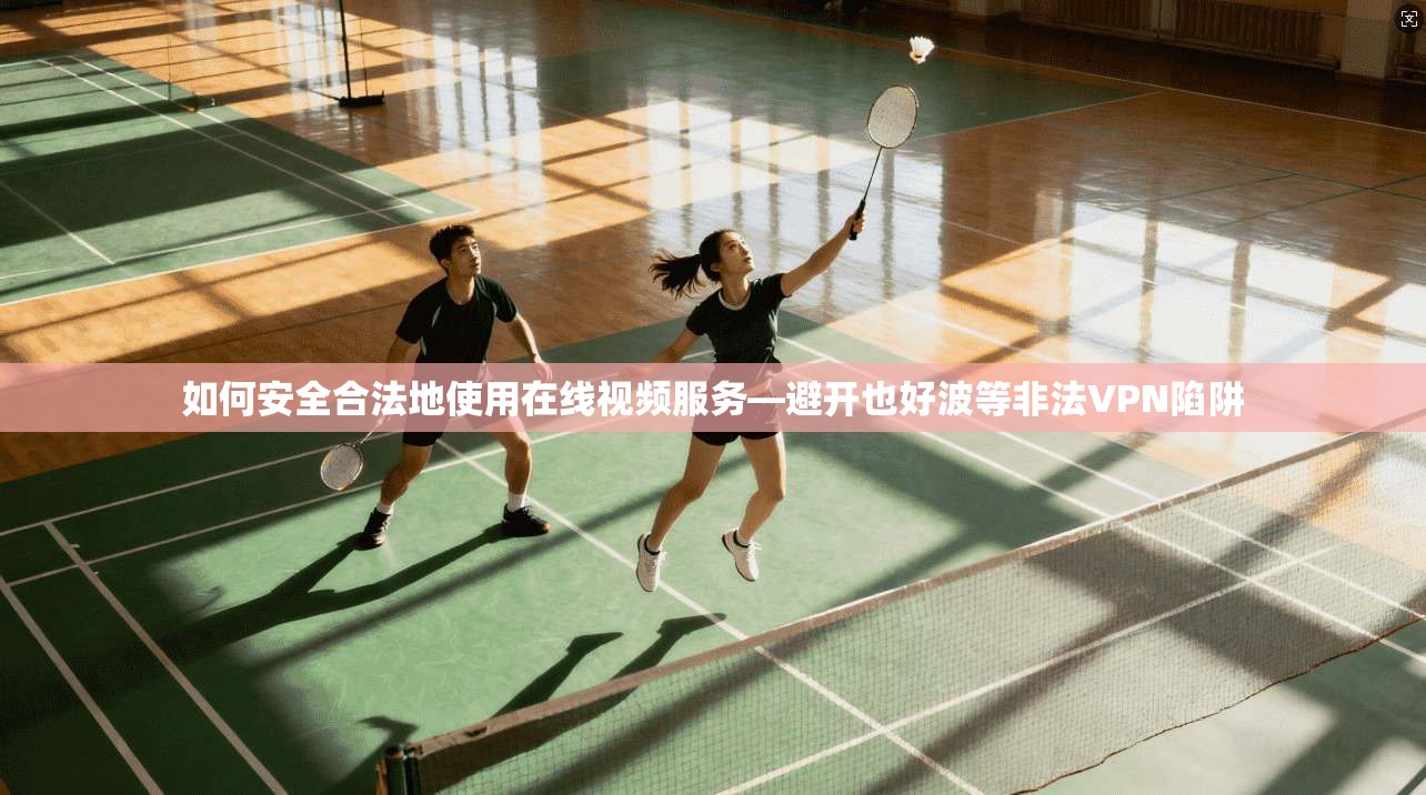 如何安全合法地使用在线视频服务—避开也好波等非法VPN陷阱