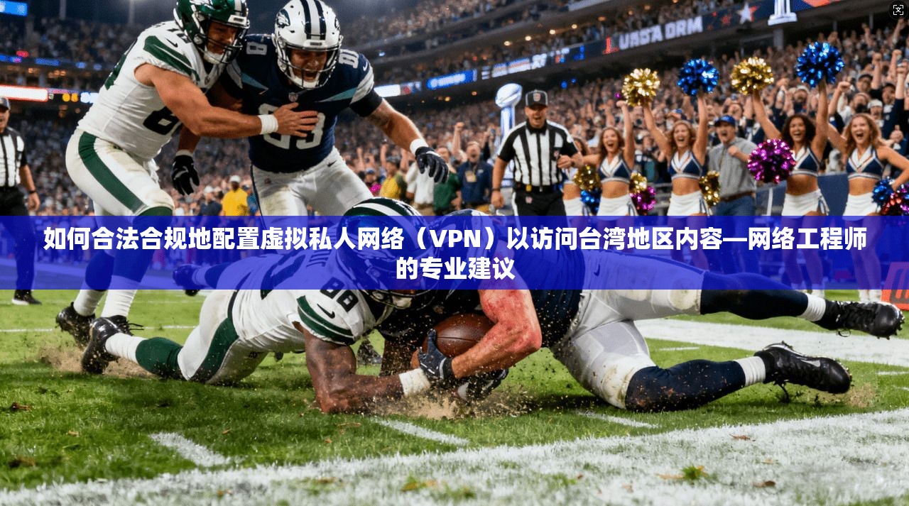 如何合法合规地配置虚拟私人网络(VPN)以访问台湾地区内容—网络工程师的专业建议