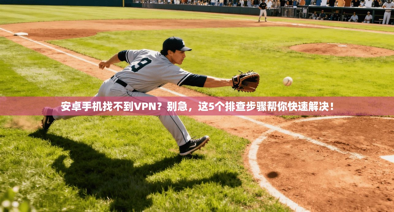安卓手机找不到VPN?别急,这5个排查步骤帮你快速解决!