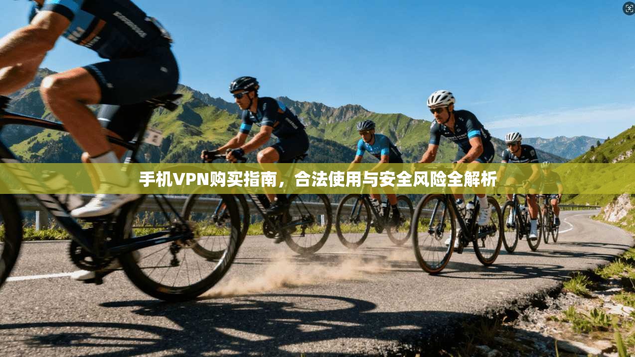 手机VPN购买指南,合法使用与安全风险全解析