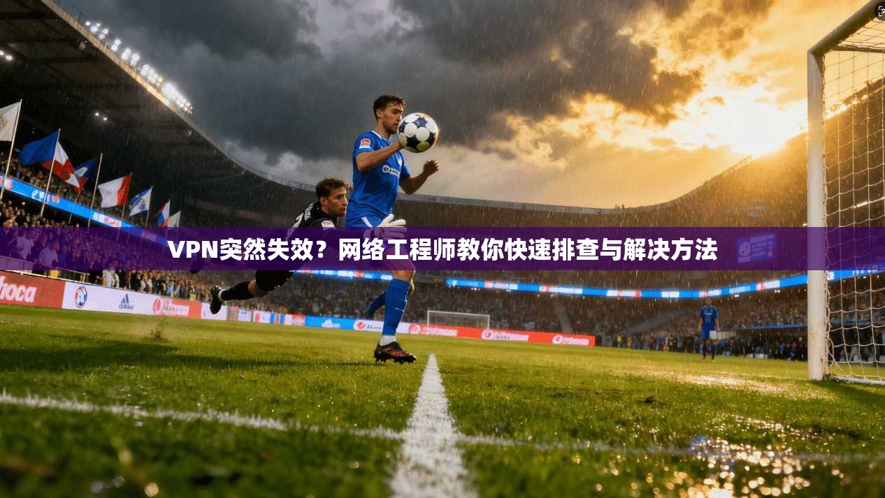 VPN突然失效？网络工程师教你快速排查与解决方法